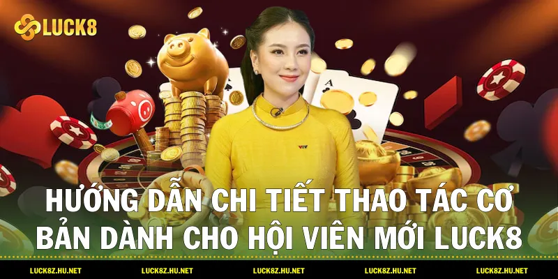 Hướng Dẫn Chi Tiết Thao Tác Cơ Bản Dành Cho Hội Viên Mới LUCK8