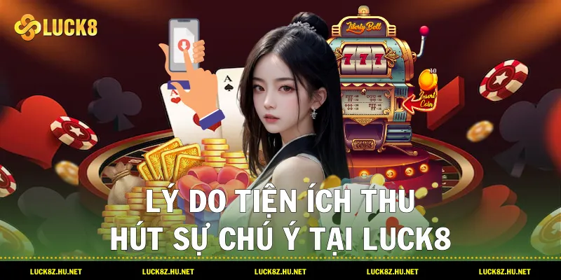 Lý do tiện ích thu hút sự chú ý tại LUCK8