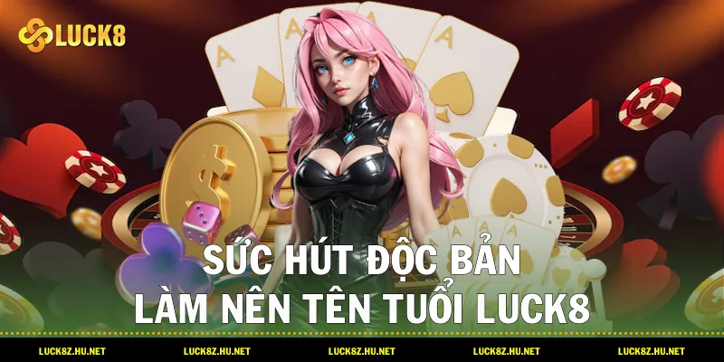 Sức hút độc bản làm nên tên tuổi LUCK8