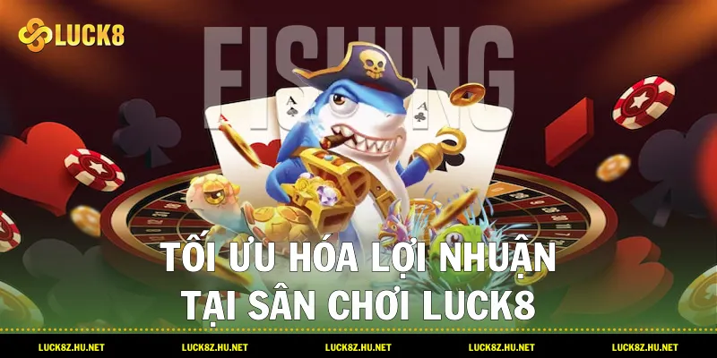 Tối ưu hóa lợi nhuận tại sân chơi LUCK8